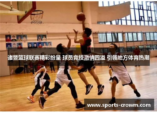 诸暨篮球联赛精彩纷呈 球员竞技激情四溢 引领地方体育热潮 诸暨篮球联赛精彩纷呈 球员竞技激情四溢 引领地方体育热潮