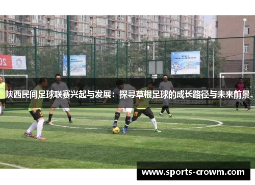 陕西民间足球联赛兴起与发展：探寻草根足球的成长路径与未来前景